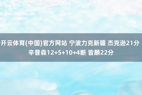 开云体育(中国)官方网站 宁波力克新疆 杰克逊21分 辛普森12+5+10+4断 皆麟22分
