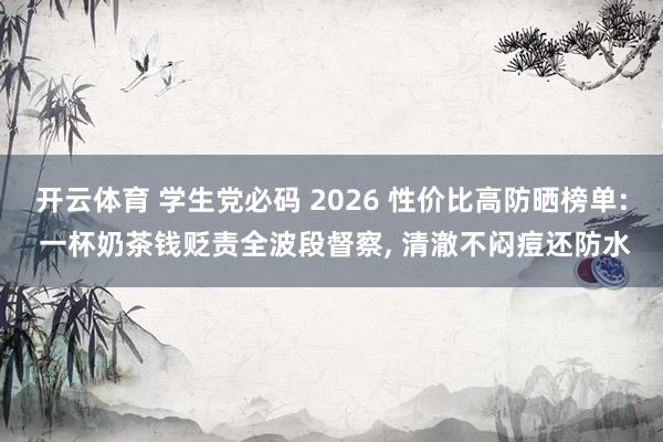 开云体育 学生党必码 2026 性价比高防晒榜单: 一杯奶茶钱贬责全波段督察, 清澈不闷痘还防水