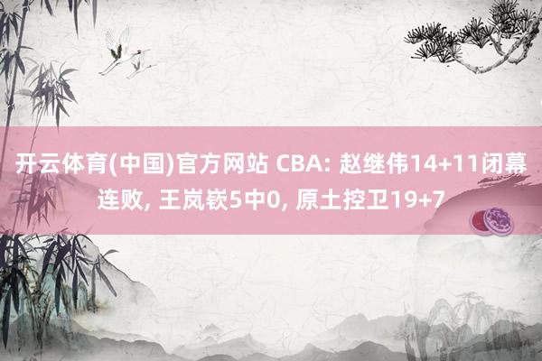 开云体育(中国)官方网站 CBA: 赵继伟14+11闭幕连败, 王岚嵚5中0, 原土控卫19+7