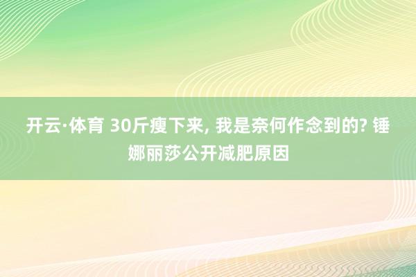 开云·体育 30斤瘦下来, 我是奈何作念到的? 锤娜丽莎公开减肥原因