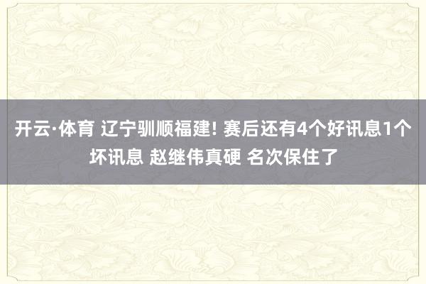 开云·体育 辽宁驯顺福建! 赛后还有4个好讯息1个坏讯息 赵继伟真硬 名次保住了