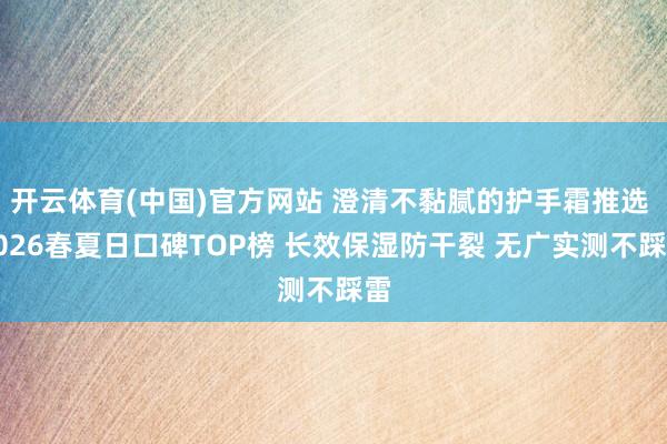 开云体育(中国)官方网站 澄清不黏腻的护手霜推选 2026春夏日口碑TOP榜 长效保湿防干裂 无广实测不踩雷