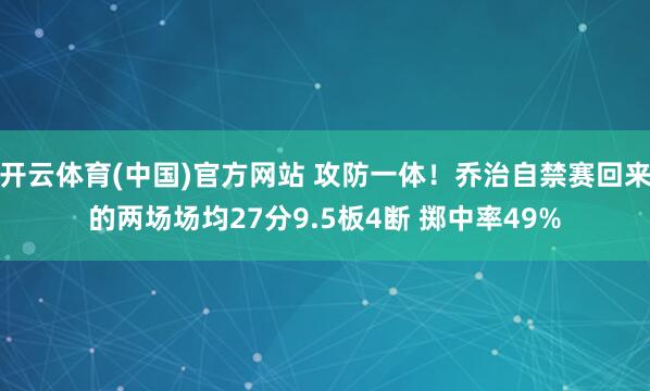 开云体育(中国)官方网站 攻防一体！乔治自禁赛回来的两场场均27分9.5板4断 掷中率49%