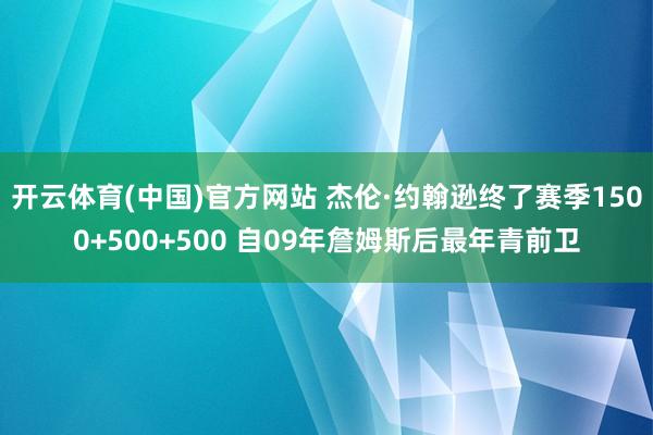 开云体育(中国)官方网站 杰伦·约翰逊终了赛季1500+500+500 自09年詹姆斯后最年青前卫