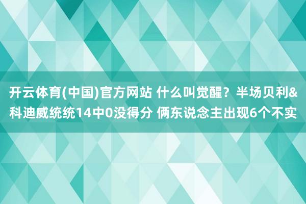开云体育(中国)官方网站 什么叫觉醒？半场贝利&科迪威统统14中0没得分 俩东说念主出现6个不实
