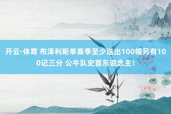 开云·体育 布泽利斯单赛季至少送出100帽另有100记三分 公牛队史首东说念主！