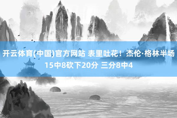 开云体育(中国)官方网站 表里吐花！杰伦·格林半场15中8砍下20分 三分8中4
