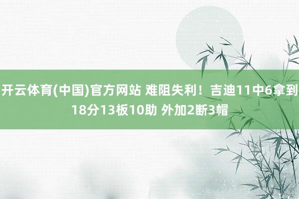 开云体育(中国)官方网站 难阻失利！吉迪11中6拿到18分13板10助 外加2断3帽