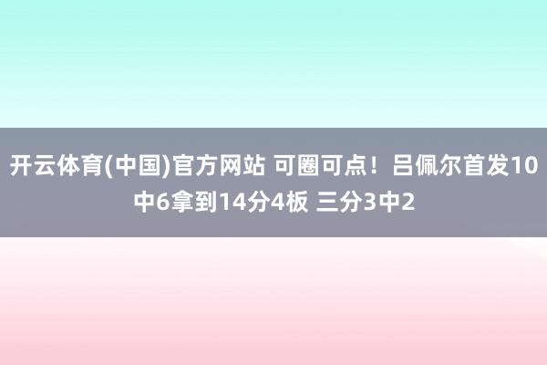 开云体育(中国)官方网站 可圈可点！吕佩尔首发10中6拿到14分4板 三分3中2