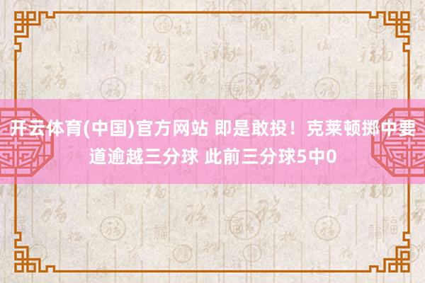 开云体育(中国)官方网站 即是敢投！克莱顿掷中要道逾越三分球 此前三分球5中0