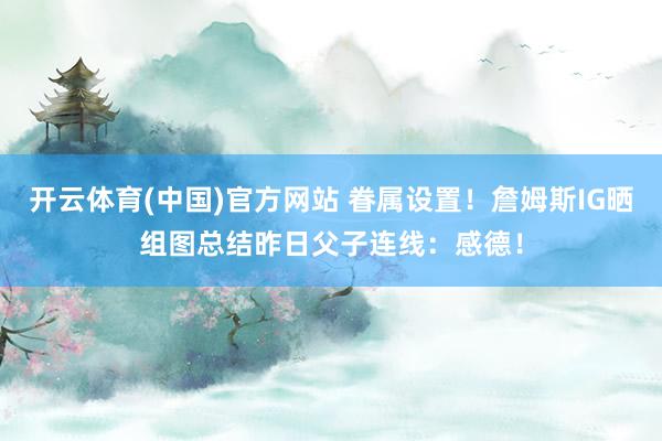 开云体育(中国)官方网站 眷属设置！詹姆斯IG晒组图总结昨日父子连线：感德！