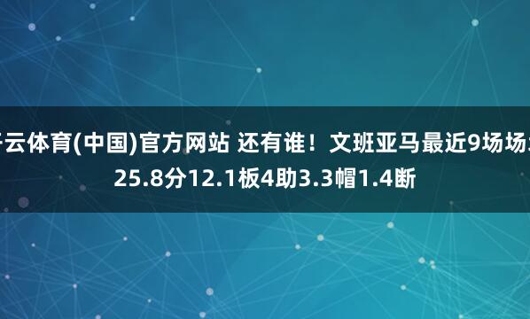 开云体育(中国)官方网站 还有谁！文班亚马最近9场场均25.8分12.1板4助3.3帽1.4断