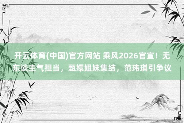 开云体育(中国)官方网站 乘风2026官宣！无东谈主气担当，甄嬛姐妹集结，范玮琪引争议
