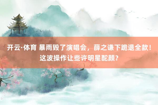 开云·体育 暴雨毁了演唱会，薛之谦下跪退全款！这波操作让些许明星酡颜？