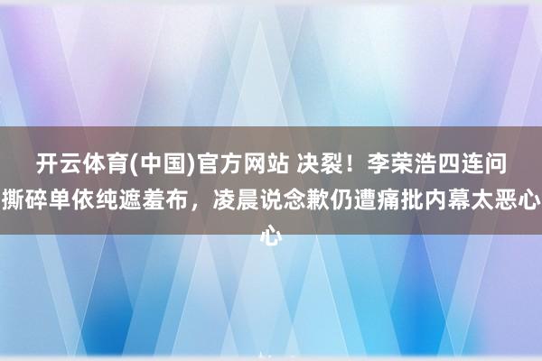 开云体育(中国)官方网站 决裂！李荣浩四连问撕碎单依纯遮羞布，凌晨说念歉仍遭痛批内幕太恶心