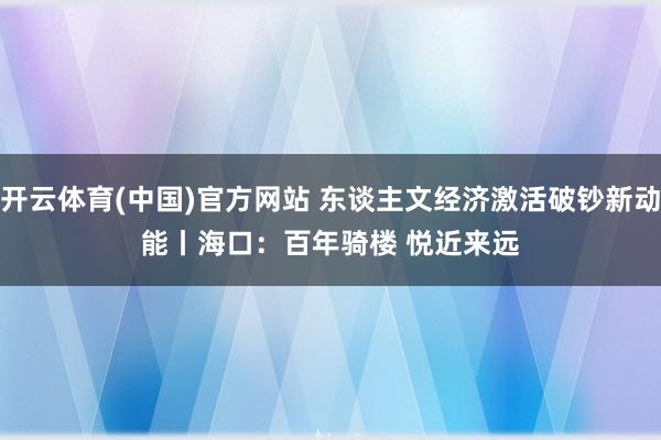 开云体育(中国)官方网站 东谈主文经济激活破钞新动能丨海口：百年骑楼 悦近来远