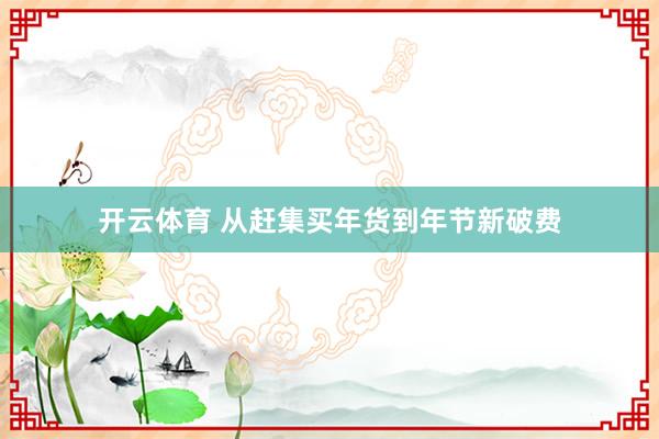 开云体育 从赶集买年货到年节新破费