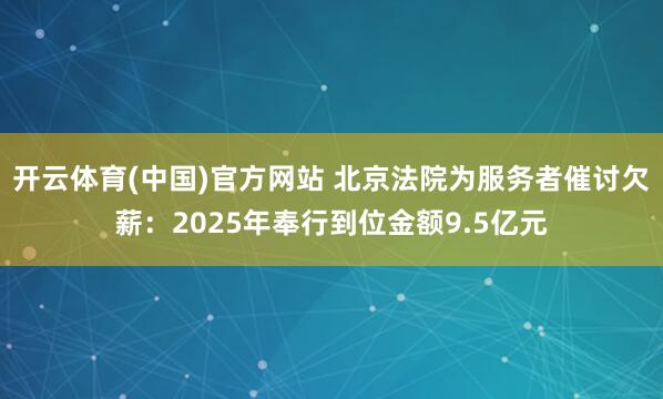 开云体育(中国)官方网站 北京法院为服务者催讨欠薪：2025年奉行到位金额9.5亿元