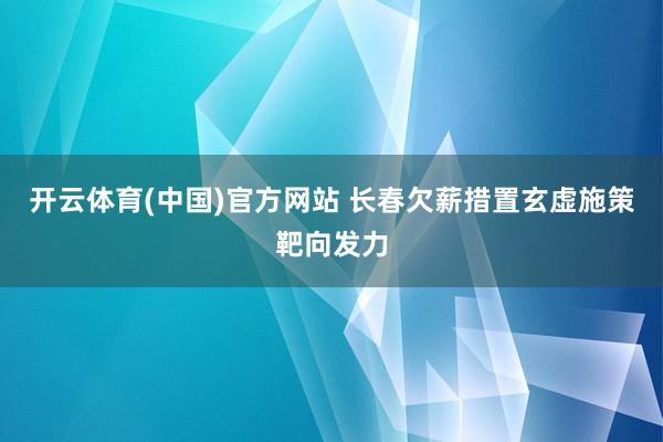 开云体育(中国)官方网站 长春欠薪措置玄虚施策靶向发力