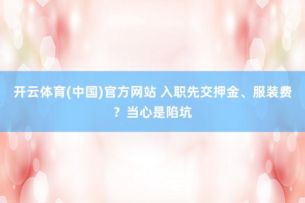 开云体育(中国)官方网站 入职先交押金、服装费？当心是陷坑