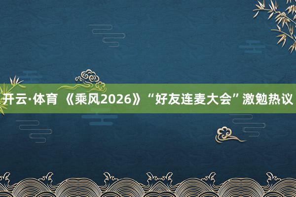开云·体育 《乘风2026》“好友连麦大会”激勉热议