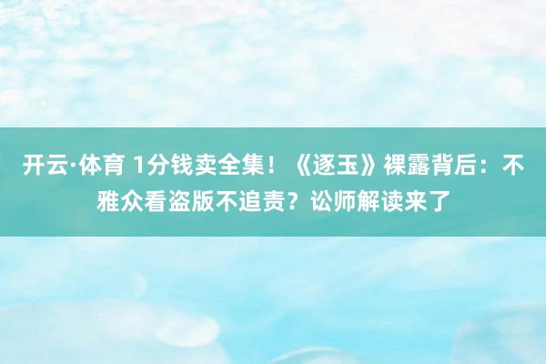 开云·体育 1分钱卖全集！《逐玉》裸露背后：不雅众看盗版不追责？讼师解读来了