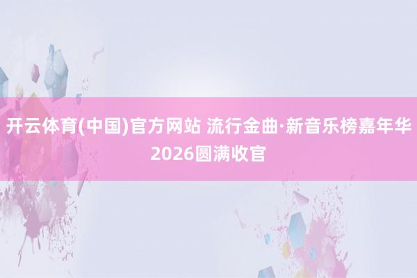 开云体育(中国)官方网站 流行金曲·新音乐榜嘉年华2026圆满收官