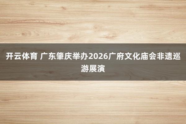 开云体育 广东肇庆举办2026广府文化庙会非遗巡游展演