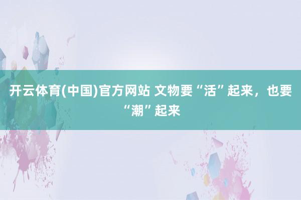 开云体育(中国)官方网站 文物要“活”起来，也要“潮”起来