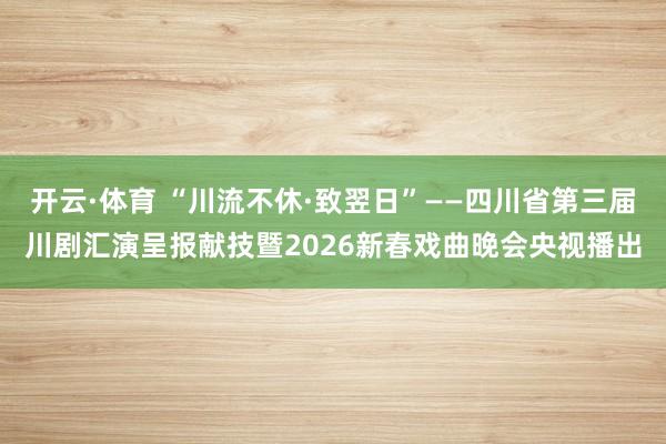 开云·体育 “川流不休·致翌日”——四川省第三届川剧汇演呈报献技暨2026新春戏曲晚会央视播出