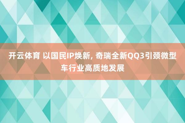 开云体育 以国民IP焕新， 奇瑞全新QQ3引颈微型车行业高质地发展