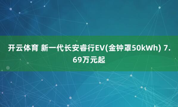 开云体育 新一代长安睿行EV(金钟罩50kWh) 7.69万元起