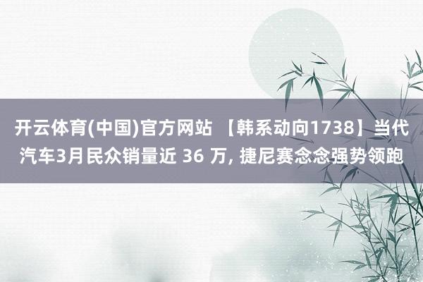 开云体育(中国)官方网站 【韩系动向1738】当代汽车3月民众销量近 36 万, 捷尼赛念念强势领跑