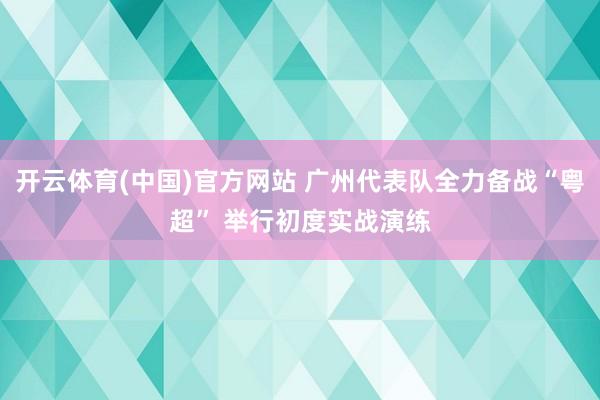 开云体育(中国)官方网站 广州代表队全力备战“粤超” 举行初度实战演练