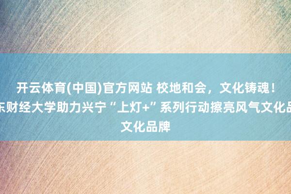 开云体育(中国)官方网站 校地和会，文化铸魂！广东财经大学助力兴宁“上灯+”系列行动擦亮风气文化品牌