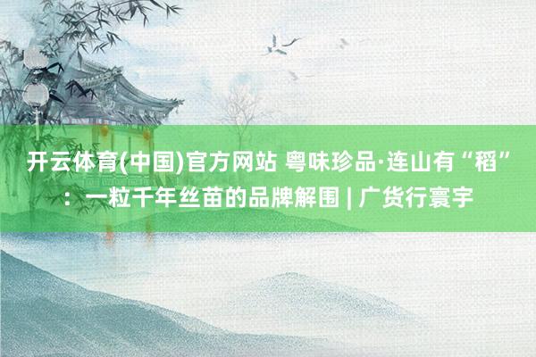 开云体育(中国)官方网站 粤味珍品·连山有“稻”：一粒千年丝苗的品牌解围 | 广货行寰宇