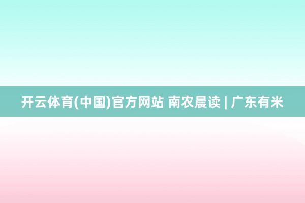 开云体育(中国)官方网站 南农晨读 | 广东有米