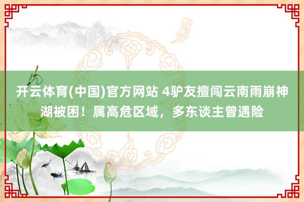 开云体育(中国)官方网站 4驴友擅闯云南雨崩神湖被困！属高危区域，多东谈主曾遇险
