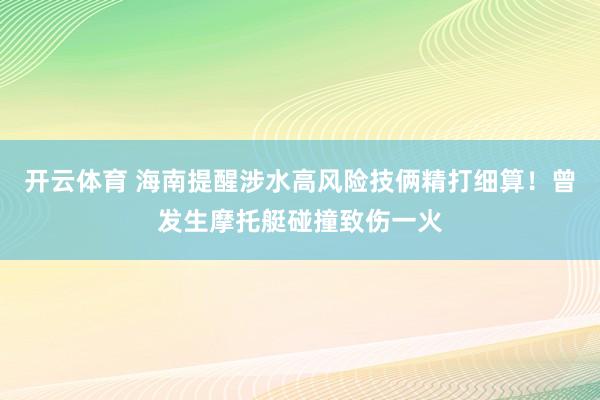 开云体育 海南提醒涉水高风险技俩精打细算！曾发生摩托艇碰撞致伤一火