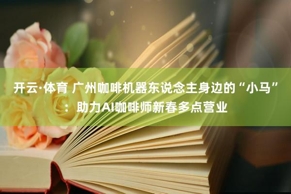 开云·体育 广州咖啡机器东说念主身边的“小马”：助力AI咖啡师新春多点营业