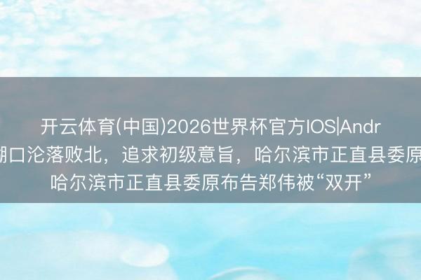 开云体育(中国)2026世界杯官方IOS|Android手机app下载 糊口沦落败北，追求初级意旨，哈尔滨市正直县委原布告郑伟被“双开”