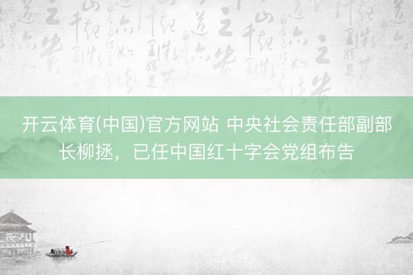 开云体育(中国)官方网站 中央社会责任部副部长柳拯，已任中国红十字会党组布告