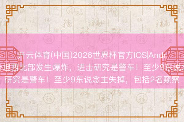 开云体育(中国)2026世界杯官方IOS|Android手机app下载 巴基斯坦西北部发生爆炸，进击研究是警车！至少9东说念主失掉，包括2名窥察