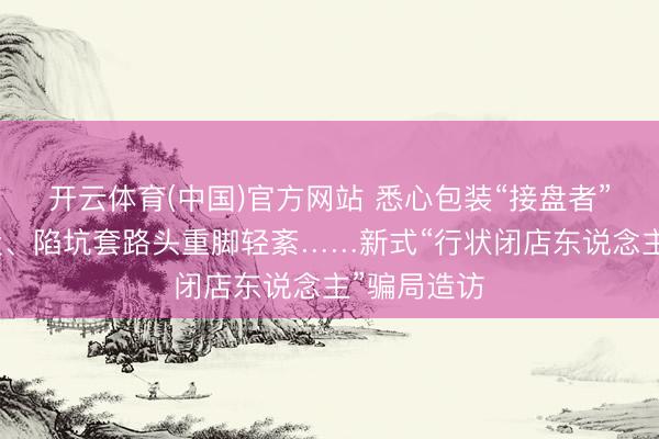 开云体育(中国)官方网站 悉心包装“接盘者”东说念主设、陷坑套路头重脚轻紊……新式“行状闭店东说念主”骗局造访