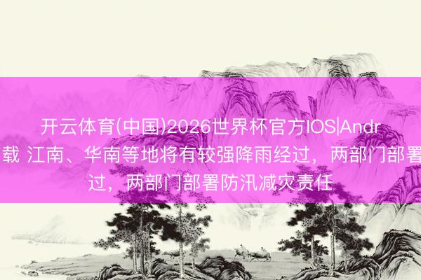 开云体育(中国)2026世界杯官方IOS|Android手机app下载 江南、华南等地将有较强降雨经过，两部门部署防汛减灾责任
