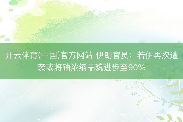 开云体育(中国)官方网站 伊朗官员：若伊再次遭袭或将铀浓缩品貌进步至90%