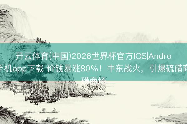 开云体育(中国)2026世界杯官方IOS|Android手机app下载 价钱暴涨80%！中东战火，引爆硫磺商场