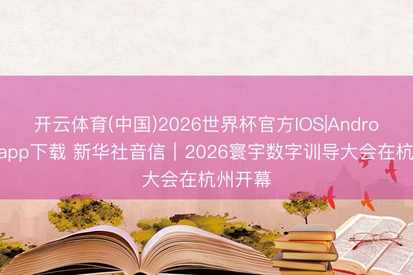 开云体育(中国)2026世界杯官方IOS|Android手机app下载 新华社音信｜2026寰宇数字训导大会在杭州开幕
