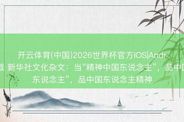 开云体育(中国)2026世界杯官方IOS|Android手机app下载 新华社文化杂文：当“精神中国东说念主”，品中国东说念主精神