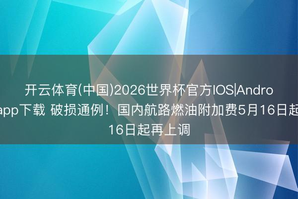 开云体育(中国)2026世界杯官方IOS|Android手机app下载 破损通例！国内航路燃油附加费5月16日起再上调